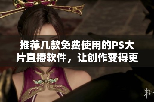 推荐几款免费使用的PS大片直播软件，让创作变得更简单