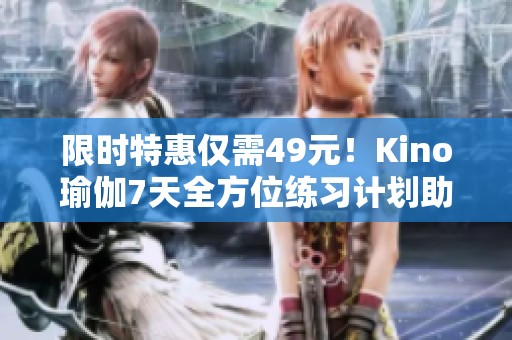 限时特惠仅需49元！Kino瑜伽7天全方位练习计划助你塑形