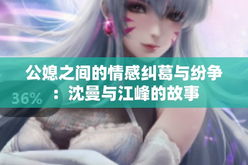 公媳之间的情感纠葛与纷争：沈曼与江峰的故事