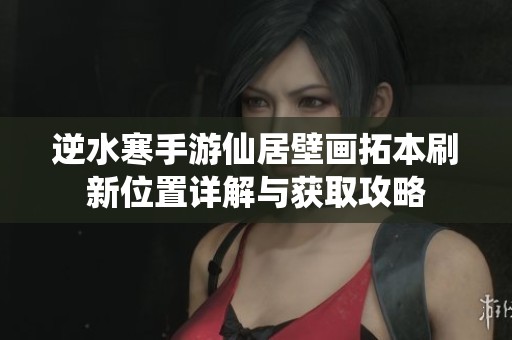 逆水寒手游仙居壁画拓本刷新位置详解与获取攻略