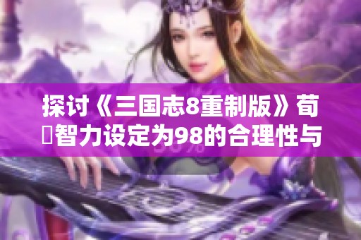 探讨《三国志8重制版》荀彧智力设定为98的合理性与历史背景分析