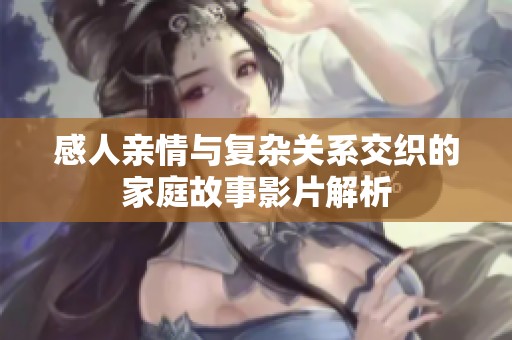 感人亲情与复杂关系交织的家庭故事影片解析