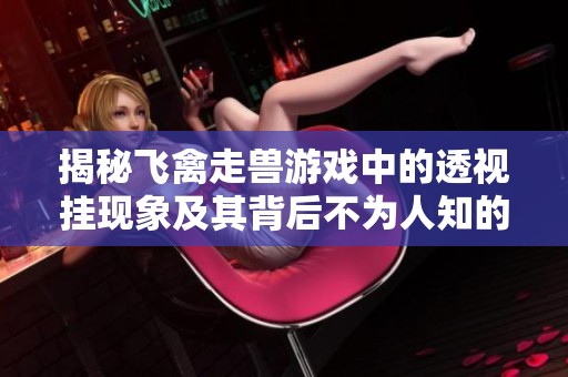 揭秘飞禽走兽游戏中的透视挂现象及其背后不为人知的开挂内幕分析