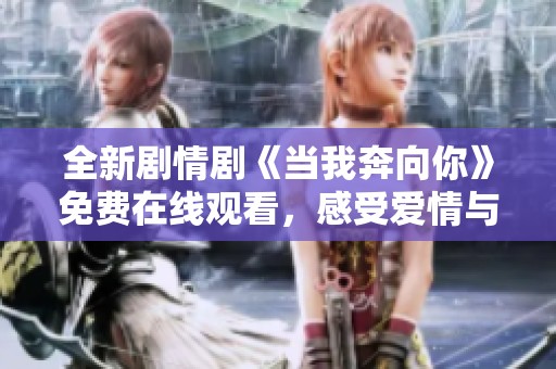 全新剧情剧《当我奔向你》免费在线观看，感受爱情与奋斗的力量