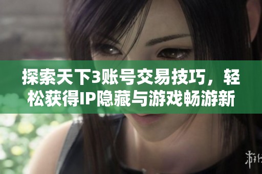 探索天下3账号交易技巧，轻松获得IP隐藏与游戏畅游新体验