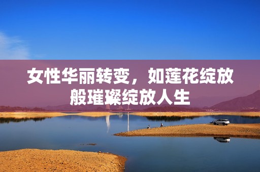 女性华丽转变，如莲花绽放般璀璨绽放人生