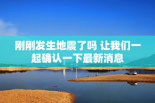 刚刚发生地震了吗 让我们一起确认一下最新消息