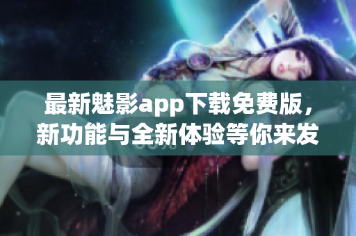 最新魅影app下载免费版，新功能与全新体验等你来发现！