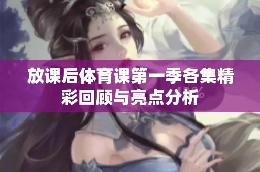 放课后体育课第一季各集精彩回顾与亮点分析