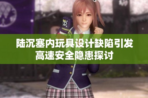 陆沉塞内玩具设计缺陷引发高速安全隐患探讨