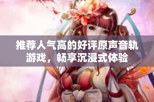 推荐人气高的好评原声音轨游戏，畅享沉浸式体验