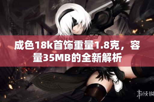 成色18k首饰重量1.8克，容量35MB的全新解析