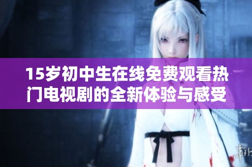 15岁初中生在线免费观看热门电视剧的全新体验与感受