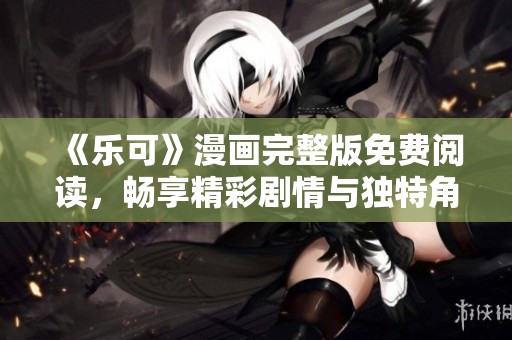 《乐可》漫画完整版免费阅读，畅享精彩剧情与独特角色魅力