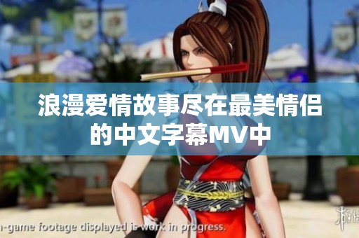 浪漫爱情故事尽在最美情侣的中文字幕MV中