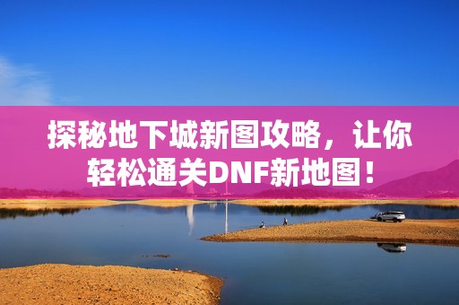 探秘地下城新图攻略，让你轻松通关DNF新地图！