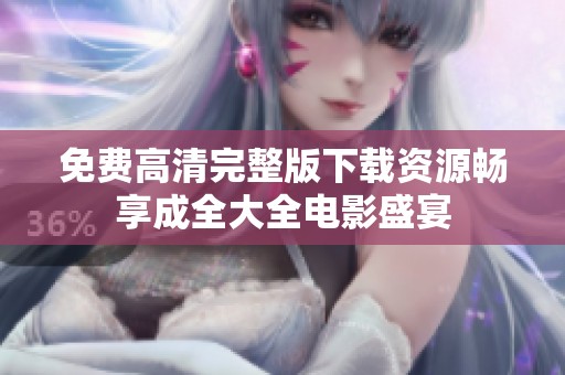免费高清完整版下载资源畅享成全大全电影盛宴
