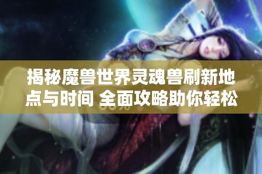 揭秘魔兽世界灵魂兽刷新地点与时间 全面攻略助你轻松捕捉灵魂兽
