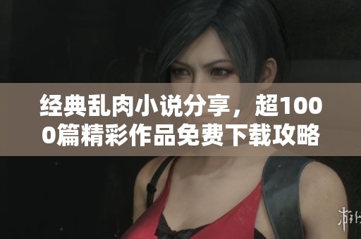经典乱肉小说分享，超1000篇精彩作品免费下载攻略