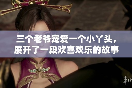 三个老爷宠爱一个小丫头，展开了一段欢喜欢乐的故事