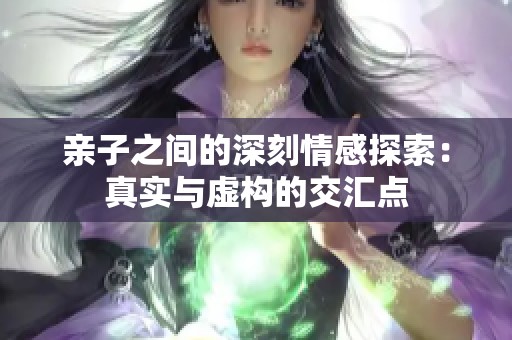 亲子之间的深刻情感探索：真实与虚构的交汇点