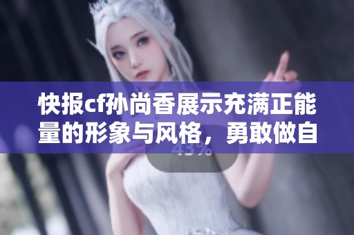 快报cf孙尚香展示充满正能量的形象与风格，勇敢做自己引领时尚潮流