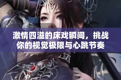 激情四溢的床戏瞬间，挑战你的视觉极限与心跳节奏