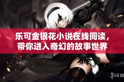 乐可金银花小说在线阅读，带你进入奇幻的故事世界