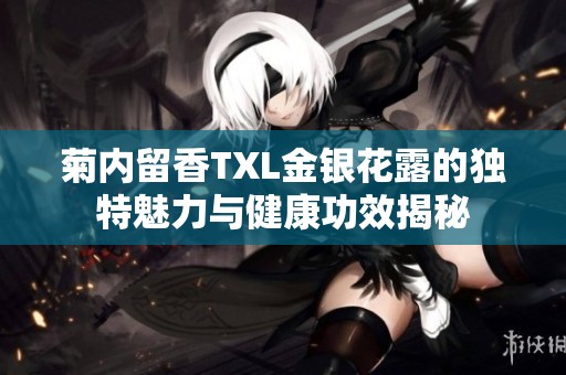 菊内留香TXL金银花露的独特魅力与健康功效揭秘