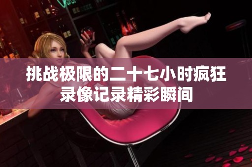 挑战极限的二十七小时疯狂录像记录精彩瞬间