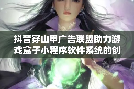 抖音穿山甲广告联盟助力游戏盒子小程序软件系统的创新搭建与开发之路