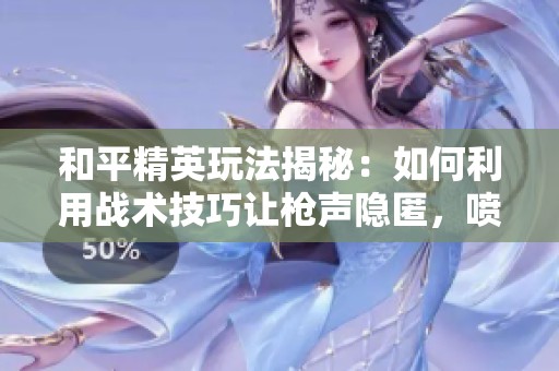 和平精英玩法揭秘：如何利用战术技巧让枪声隐匿，喷火器之外的最佳清怪装备介绍