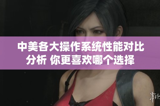 中美各大操作系统性能对比分析 你更喜欢哪个选择