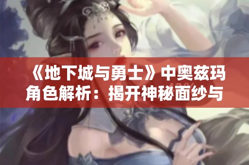 《地下城与勇士》中奥兹玛角色解析：揭开神秘面纱与独特玩家体验的深度探索