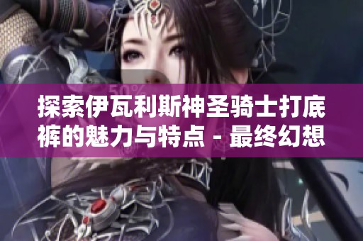 探索伊瓦利斯神圣骑士打底裤的魅力与特点 - 最终幻想XIV的独特服装解析