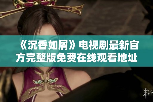 《沉香如屑》电视剧最新官方完整版免费在线观看地址分享