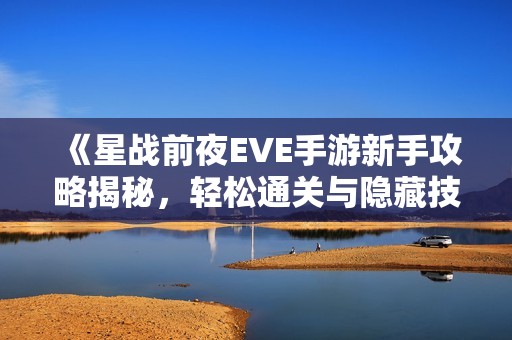 《星战前夜EVE手游新手攻略揭秘，轻松通关与隐藏技巧分享》
