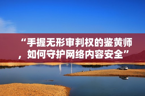 “手握无形审判权的鉴黄师，如何守护网络内容安全”