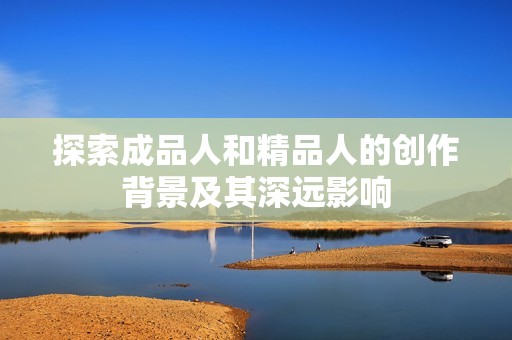 探索成品人和精品人的创作背景及其深远影响