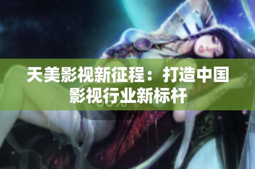 天美影视新征程：打造中国影视行业新标杆