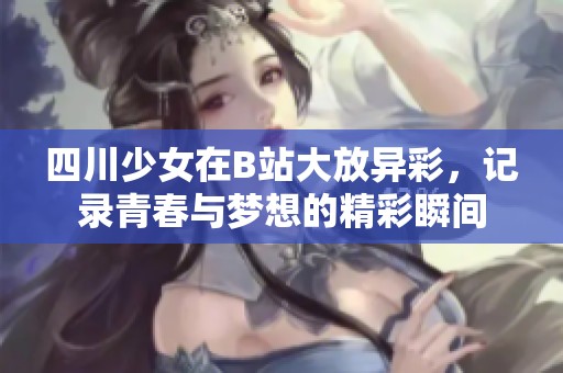 四川少女在B站大放异彩，记录青春与梦想的精彩瞬间