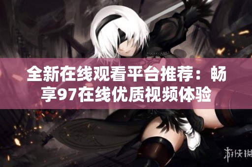 全新在线观看平台推荐：畅享97在线优质视频体验