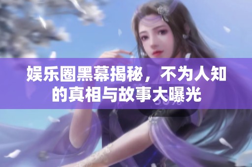 娱乐圈黑幕揭秘，不为人知的真相与故事大曝光