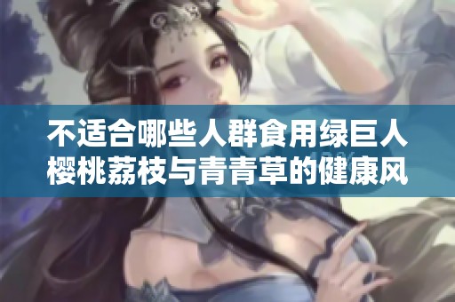 不适合哪些人群食用绿巨人樱桃荔枝与青青草的健康风险分析