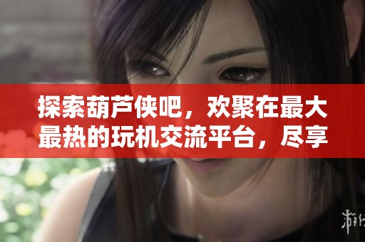 探索葫芦侠吧，欢聚在最大最热的玩机交流平台，尽享完全免费的乐趣与资源