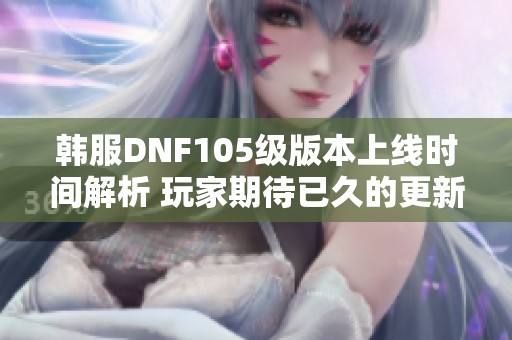 韩服DNF105级版本上线时间解析 玩家期待已久的更新计划揭秘