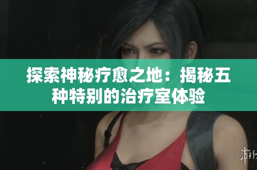 探索神秘疗愈之地：揭秘五种特别的治疗室体验