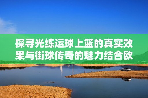 探寻光练运球上篮的真实效果与街球传奇的魅力结合欧文7的独特之处