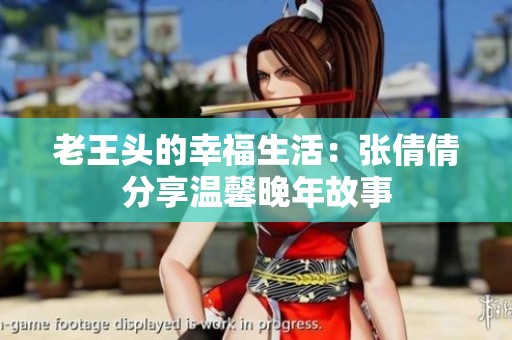 老王头的幸福生活：张倩倩分享温馨晚年故事