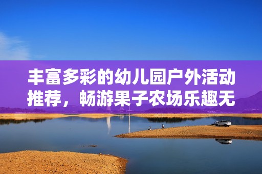 丰富多彩的幼儿园户外活动推荐，畅游果子农场乐趣无穷
